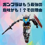 ガンプラの魅力:最強の趣味かも?昔とは違う!始めたい人向けまとめ